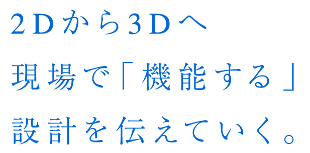 2Dから3Dへ現場で「機能する」設計を伝えていく。